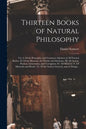 Thirteen Books of Natural Philosophy: Viz. I. Of the Principles, and Common Adjuncts of All Natural Bodies. II. Of the Heavens, the World, and Element - Paperback