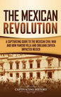 The Mexican Revolution: A Captivating Guide to the Mexican Civil War and How Pancho Villa and Emiliano Zapata Impacted Mexico - Hardcover