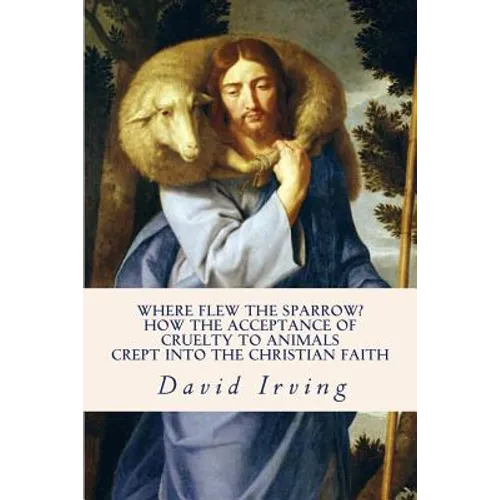 Where Flew the Sparrow?: How the Acceptance of Cruelty to Animals Crept Into the Christian Faith - Paperback