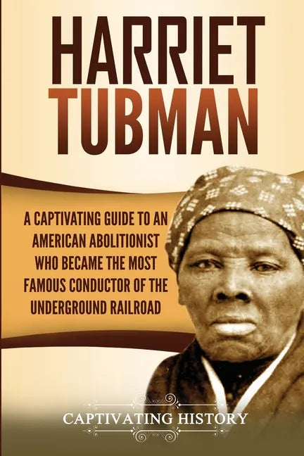 Harriet Tubman: A Captivating Guide to an American Abolitionist Who Became the Most Famous Conductor of the Underground Railroad - Paperback