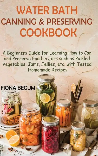 Water Bath Canning and Preserving Cookbook: A Beginners Guide for Learning How to Can and Preserve Food in Jars such as Pickled Vegetables, Jams, Jell - Hardcover