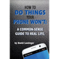 How to do things your phone won't.: A common sense guide to real life. - Paperback