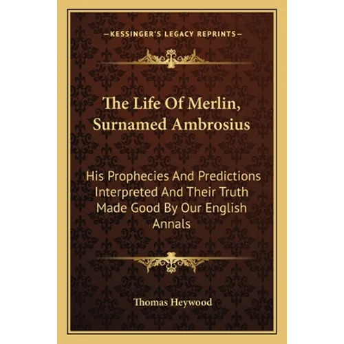 The Life of Merlin, Surnamed Ambrosius: His Prophecies and Predictions Interpreted and Their Truth Made Good by Our English Annals - Paperback
