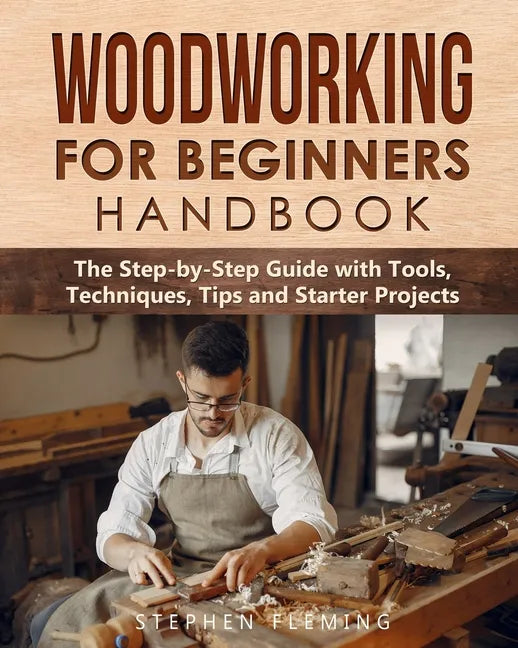 Woodworking for Beginners Handbook: The Step-by-Step Guide with Tools, Techniques, Tips and Starter Projects - Paperback