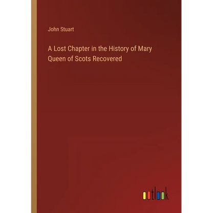 A Lost Chapter in the History of Mary Queen of Scots Recovered - Paperback