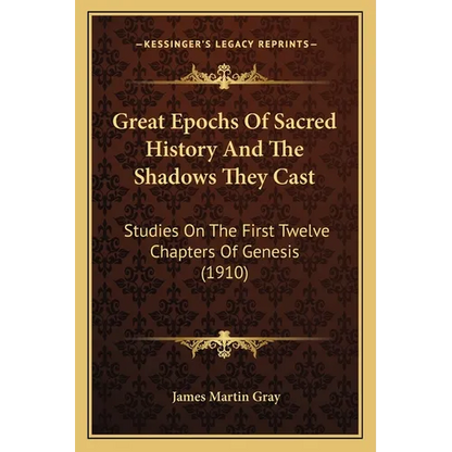 Great Epochs Of Sacred History And The Shadows They Cast: Studies On The First Twelve Chapters Of Genesis (1910) - Paperback