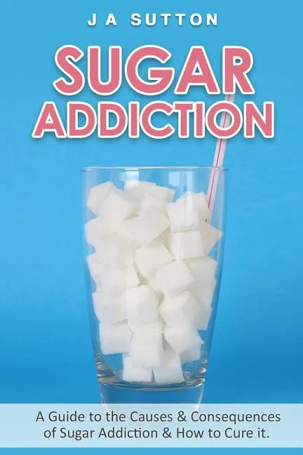 Sugar Addiction: Guide to the Causes & Consequences of Sugar Addiction & How to Cure It - Paperback