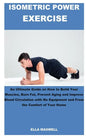 Isometric Power Exercise: An Ultimate Guide on How to Build Your Muscles, Burn Fat, Prevent Aging and Improve Blood Circulation with No Equipmen - Paperback