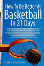 How to Be Better At Basketball in 21 days: The Ultimate Guide to Drastically Improving Your Basketball Shooting, Passing and Dribbling Skills - Paperback
