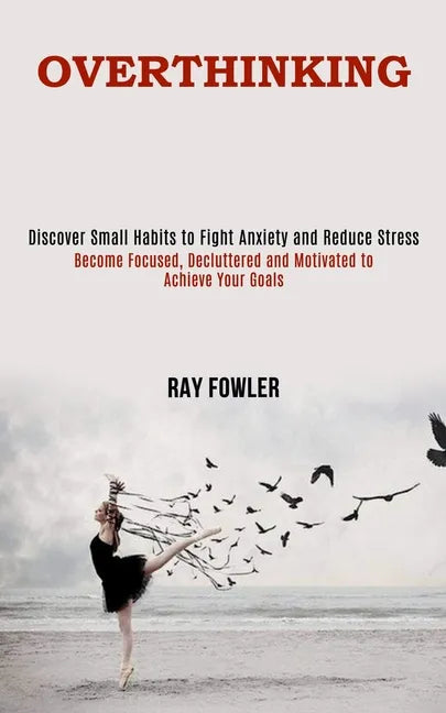Overthinking: Become Focused, Decluttered and Motivated to Achieve Your Goals (Discover Small Habits to Fight Anxiety and Reduce Stress) - Paperback