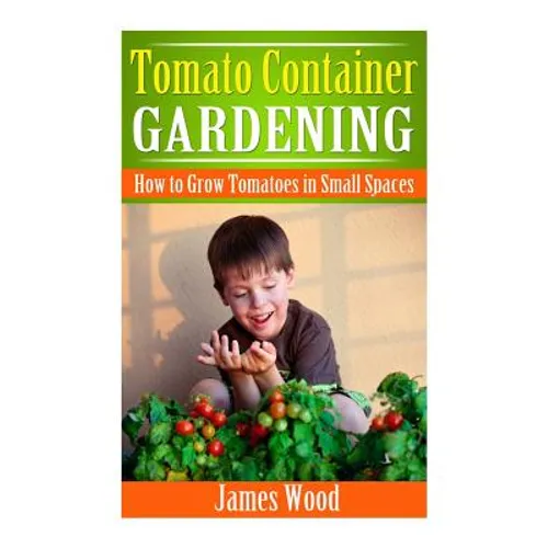 Tomato Container Gardening: How to Grow Tomatoes in Small Spaces - Paperback