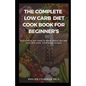 The Complete Low Carb Diet Cook Book for Beginner's: Everything you need to know about the low carb diet with free cook book recipes - Paperback