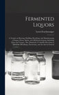 Fermented Liquors: a Treatise on Brewing, Distilling, Rectifying, and Manufacturing of Sugars, Wines, Spirits, and All Known Liquors, Inc - Hardcover