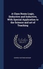 A Class Room Logic, Deductive and Inductive, With Special Application to the Science and art of Teaching - Hardcover