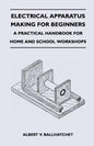 Electrical Apparatus Making for Beginners - A Practical Handbook for Home and School Workshops - Paperback