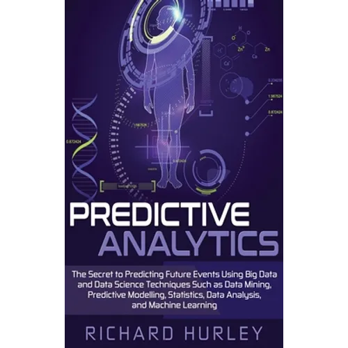 Predictive Analytics: The Secret to Predicting Future Events Using Big Data and Data Science Techniques Such as Data Mining, Predictive Mode - Hardcover