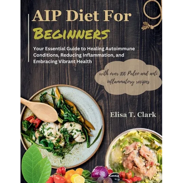AIP Diet for Beginners: Your Essential Guide to Healing Autoimmune Conditions, Reducing Inflammation, and Embracing Vibrant Health with over 1 - Paperback