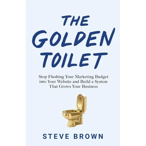 The Golden Toilet: Stop Flushing Your Marketing Budget into Your Website and Build a System That Grows Your Business - Paperback
