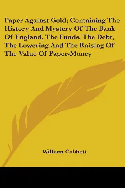Paper Against Gold; Containing The History And Mystery Of The Bank Of England, The Funds, The Debt, The Lowering And The Raising Of The Value Of Paper - Paperback