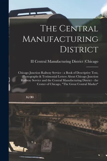 The Central Manufacturing District: Chicago Junction Railway Service: a Book of Descriptive Text, Photographs & Testimonial Letters About Chicago Junc - Paperback