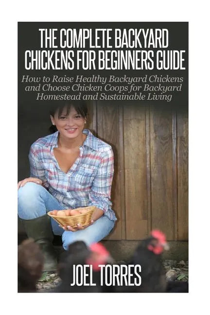 Backyard Chickens: The Complete Guide for Beginners: How to Raise Healthy Backyard Chickens and Choose Chicken Coops for Backyard Homeste - Paperback