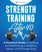 Strength Training After 40: A Practical Guide to Building and Maintaining a Healthier, Leaner, and Stronger Body - Paperback