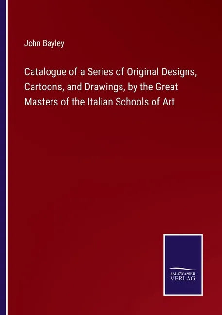 Catalogue of a Series of Original Designs, Cartoons, and Drawings, by the Great Masters of the Italian Schools of Art - Paperback