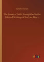 The Power of Faith, Exemplified in the Life and Writings of the Late Mrs. ... - Paperback