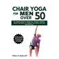 Chair Yoga for Men Over 50: The Complete Guide For Weight Loss, Strength, Flexibility, Mobility And Balance For Beginners And Seniors With Easy Da - Paperback