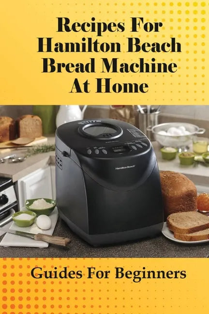 Recipes For Hamilton Beach Bread Machine At Home: Guides For Beginners: Hamilton Beach Bread Machine Ideas To Bake Bread - Paperback