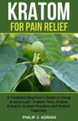 Kratom for Pain Relief: A Complete Beginner's Guide to Using Kratom Leaf - Kratom Teas, Kratom Extracts, Kratom Powders, and Kratom Capsules - Paperback