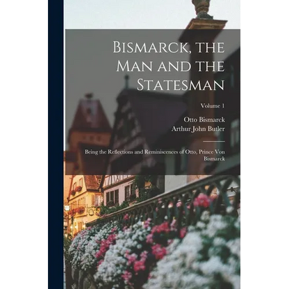 Bismarck, the Man and the Statesman: Being the Reflections and Reminiscences of Otto, Prince Von Bismarck; Volume 1 - Paperback