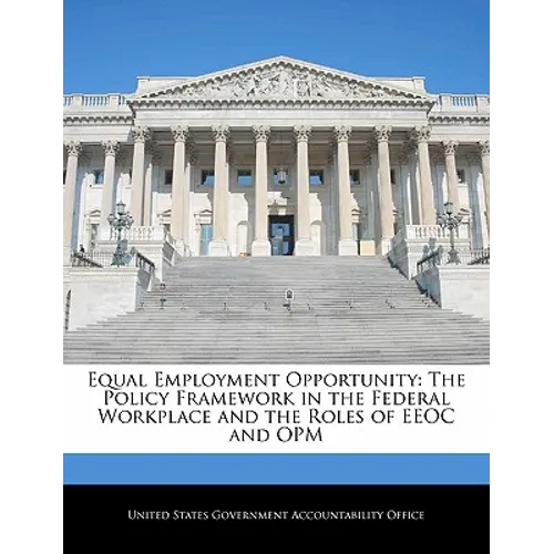 Equal Employment Opportunity: The Policy Framework in the Federal Workplace and the Roles of EEOC and Opm - Paperback