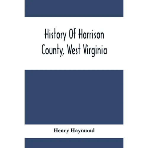 History Of Harrison County, West Virginia: From The Early Days Of Northwestern Virginia To The Present - Paperback