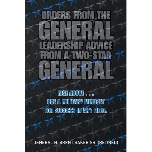 Orders from the General...Leadership Advice from a Two-Star General: Rise Above . . . Use a Military Mindset for Success in Any Field. - Paperback