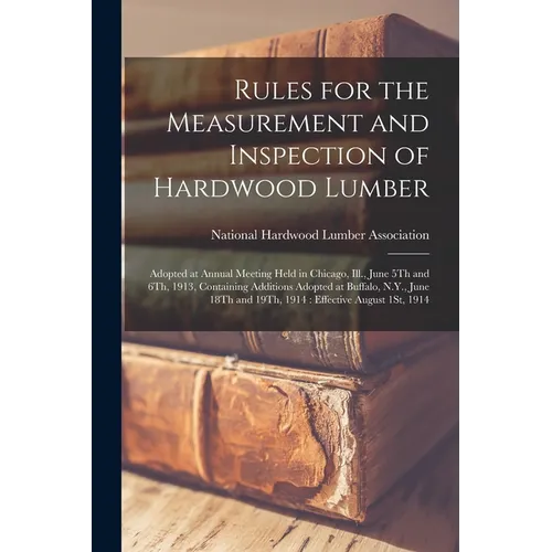 Rules for the Measurement and Inspection of Hardwood Lumber: Adopted at Annual Meeting Held in Chicago, Ill., June 5Th and 6Th, 1913, Containing Addit - Paperback