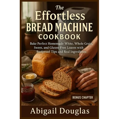 The Effortless Bread Machine Cookbook: Bake Perfect Homemade White, Whole Grain, Sweet, and Gluten-Free Loaves with Foolproof Tips and Real Ingredient - Paperback