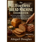 The Effortless Bread Machine Cookbook: Bake Perfect Homemade White, Whole Grain, Sweet, and Gluten-Free Loaves with Foolproof Tips and Real Ingredient - Paperback