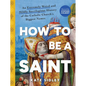 How to Be a Saint: An Extremely Weird and Mildly Sacrilegious History of the Catholic Church's Biggest Names - Hardcover