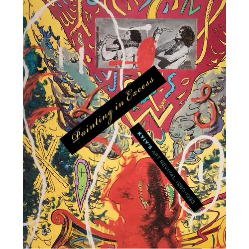 Painting in Excess: Kyiv's Art Revival, 1985-1993 - Hardcover