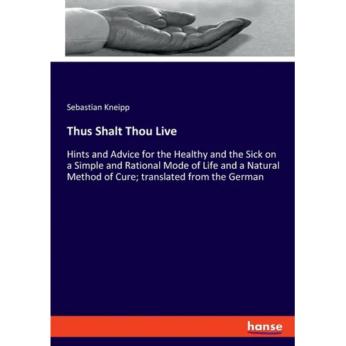Thus Shalt Thou Live: Hints and Advice for the Healthy and the Sick on a Simple and Rational Mode of Life and a Natural Method of Cure; tran - Paperback