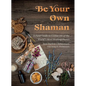 Be Your Own Shaman: A Field Guide to Utilize 101 of the World's Most Healing Plants - Hardcover