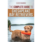 The Complete Guide to Chesapeake Bay Retrievers: Training, Socializing, Feeding, Exercising, Caring for, and Loving Your New Chessie Puppy - Hardcover