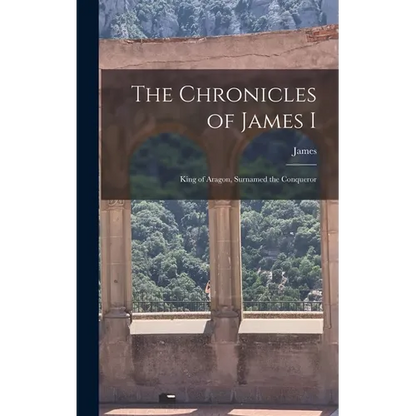 The Chronicles of James I: King of Aragon, Surnamed the Conqueror - Hardcover