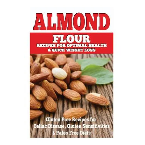 Almond Flour Recipes for Optimal Health and Quick Weight Loss: Gluten Free Recipes for Celiac Disease, Gluten Sensitivities, and Paleo Diets - Paperback