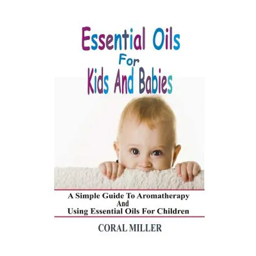 Essential Oils For Kids And Babies: A Simple Guide To Aromatherapy And Using Essential Oils For Children - Paperback