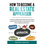 How to Become a Real Estate Appraiser: A Step-by-Step Guide with Practical Advice & Real-World Insight for Starting Your Own Home Appraisal Business - Paperback