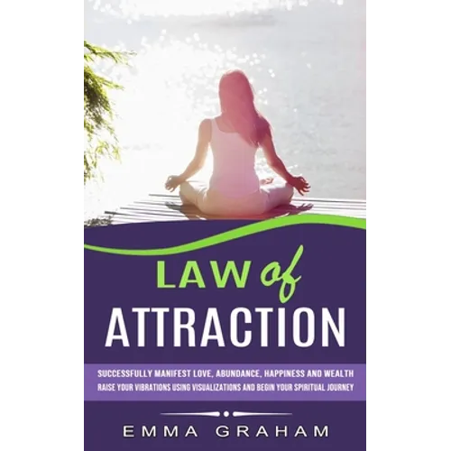 Law of Attraction: Successfully Manifest Love, Abundance, Happiness and Wealth (Raise Your Vibrations Using Visualizations and Begin Your - Paperback