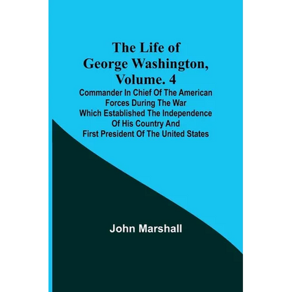 The Life of George Washington, Volume. 4: Commander in Chief of the American Forces During the War which Established the Independence of his Country a - Paperback