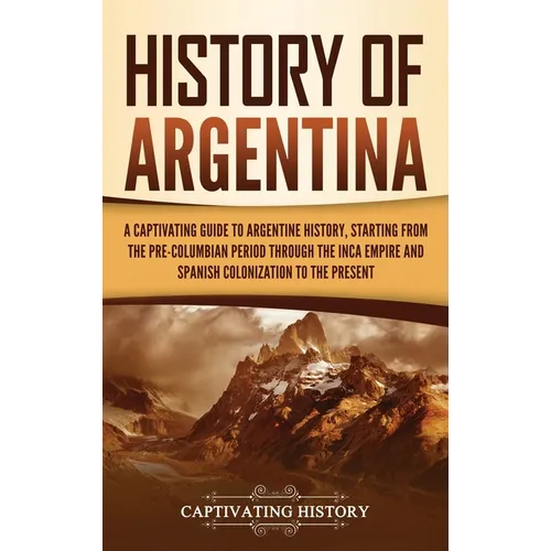 History of Argentina: A Captivating Guide to Argentine History, Starting from the Pre-Columbian Period Through the Inca Empire and Spanish C - Hardcover